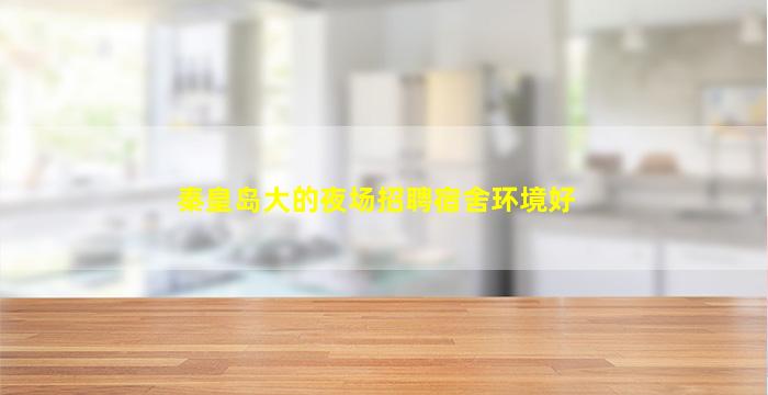 秦皇岛大的夜场招聘宿舍环境好